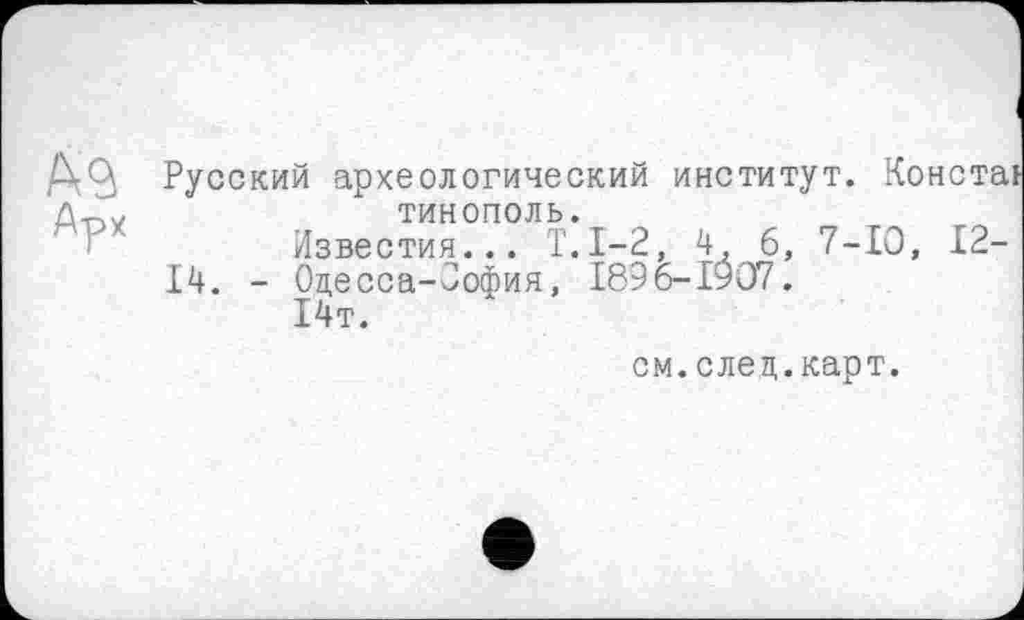 ﻿Русский археологический институт. Констаї тинополь.
Известия... Т.1-2, 4, б, 7-Ю, IP-
14. - Оцесса-Оофия, 189 6-1907.
14т.
см.елец.карт.